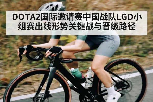 DOTA2国际邀请赛中国战队LGD小组赛出线形势关键战与晋级路径